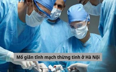 Mổ giãn tĩnh mạch thừng tinh ở Hà Nội tại đâu cho hiệu quả, an toàn